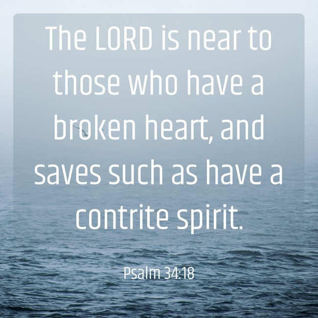 The LORD is near to those who have a broken heart, and saves such as have a contrite spirit. - Psalm 34:18