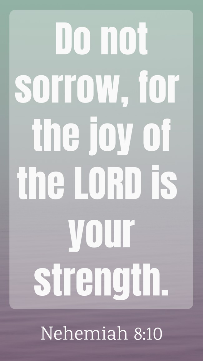 Do not sorrow, for the joy of the LORD is your strength. - Nehemiah 8:10