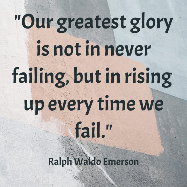 Our greatest glory is not in never failing, but in rising up every time we fail. - Ralph Waldo Emerson