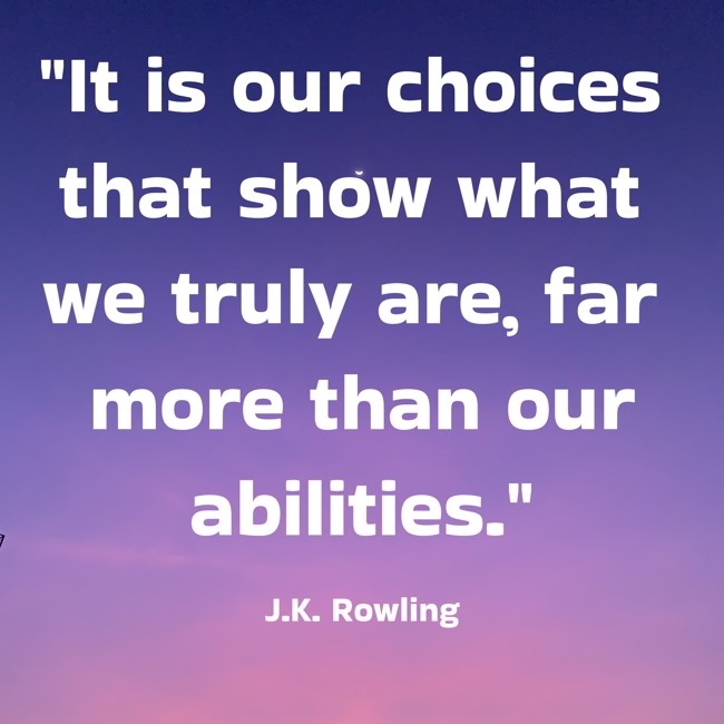 It is our choices that show what we truly are, far more than our abilities. - J.K. Rowling