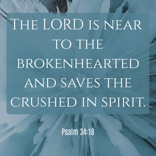 The LORD is near to the brokenhearted and saves the crushed in spirit. - Psalm 34:18