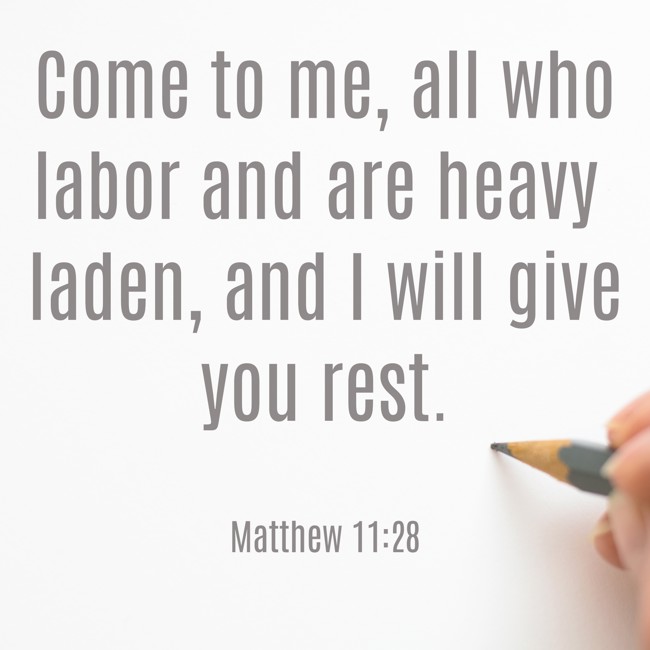 Come to me, all who labor and are heavy laden, and I will give you rest. - Matthew 11:28