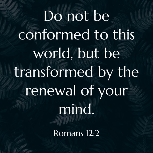Do not be conformed to this world, but be transformed by the renewal of your mind. - Romans 12:2