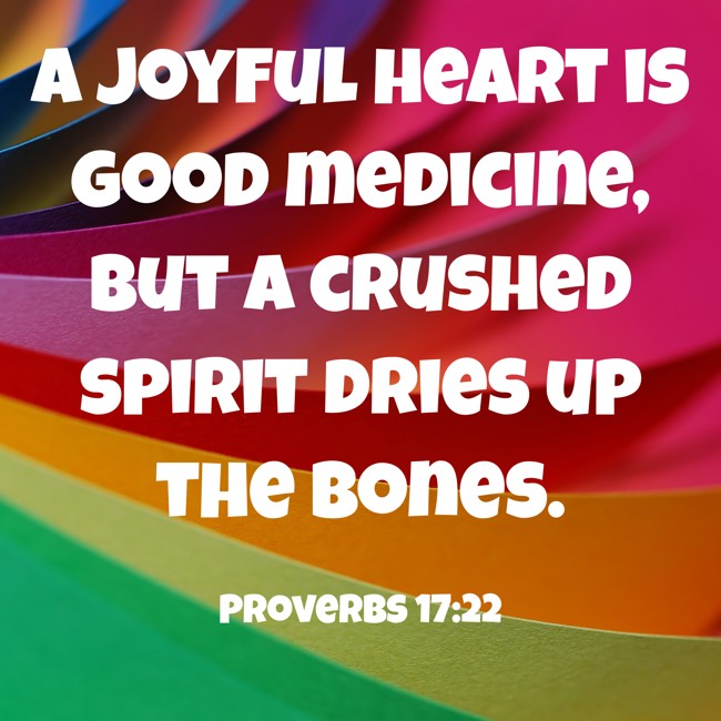 A joyful heart is good medicine, but a crushed spirit dries up the bones. - Proverbs 17:22