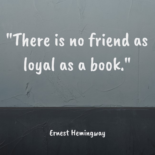 There is no friend as loyal as a book. - Ernest Hemingway