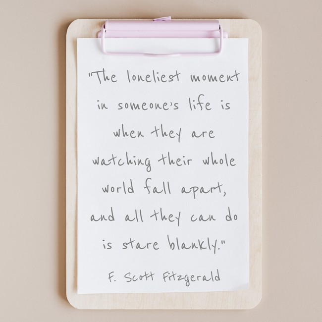 The loneliest moment in someone’s life is when they are watching their whole world fall apart, and all they can do is stare blankly. - F. Scott Fitzgerald