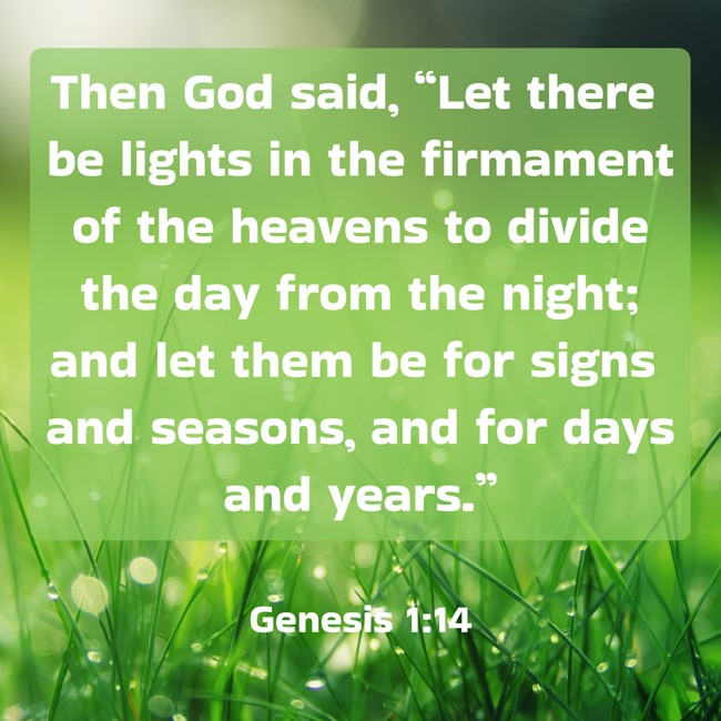 Then God said, “Let there be lights in the firmament of the heavens to divide the day from the night; and let them be for signs and seasons, and for days and years.” - Genesis 1:14