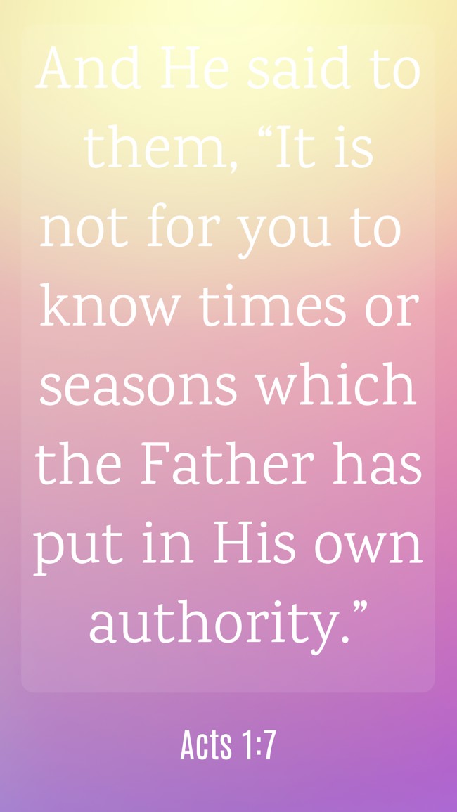 And He said to them, “It is not for you to know times or seasons which the Father has put in His own authority.” - Acts 1:7