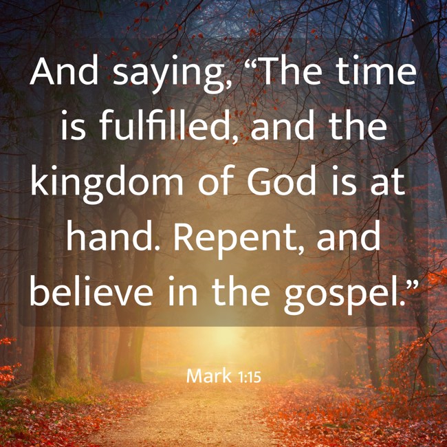 And saying, “The time is fulfilled, and the kingdom of God is at hand. Repent, and believe in the gospel.” - Mark 1:15