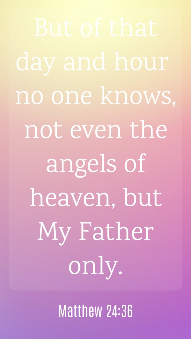 But of that day and hour no one knows, not even the angels of heaven, but My Father only. - Matthew 24:36