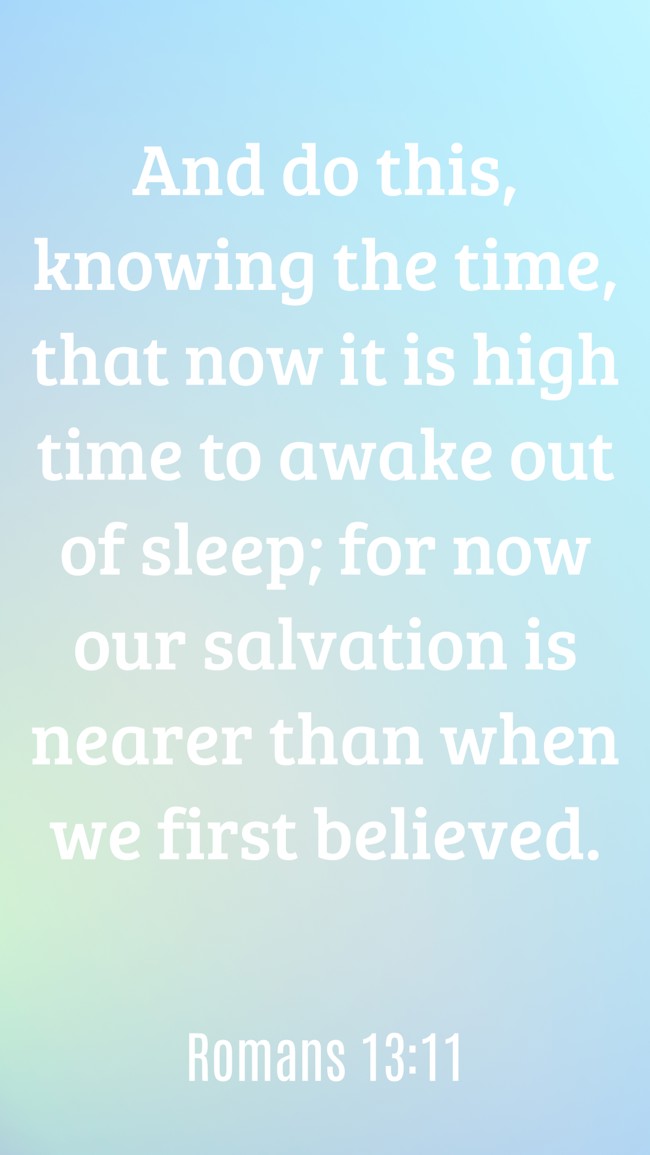 And do this, knowing the time, that now it is high time to awake out of sleep; for now our salvation is nearer than when we first believed. - Romans 13:11