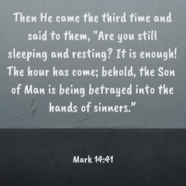 Then He came the third time and said to them, “Are you still sleeping and resting? It is enough! The hour has come; behold, the Son of Man is being betrayed into the hands of sinners.” - Mark 14:41