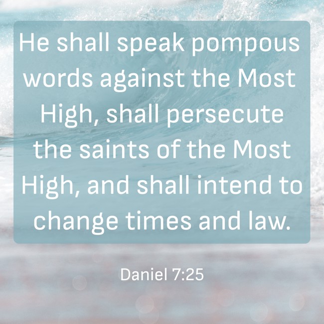He shall speak pompous words against the Most High, shall persecute the saints of the Most High, and shall intend to change times and law. - Daniel 7:25