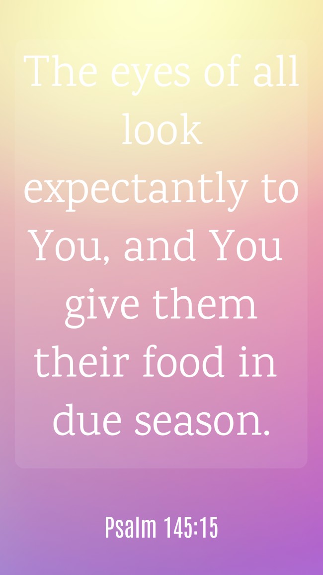 The eyes of all look expectantly to You, and You give them their food in due season. - Psalm 145:15