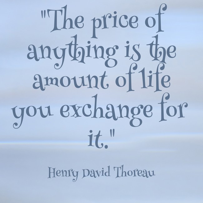 The price of anything is the amount of life you exchange for it. - Henry David Thoreau