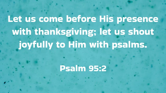  Let us come before His presence with thanksgiving; let us shout joyfully to Him with psalms.   - Psalm 95:2 