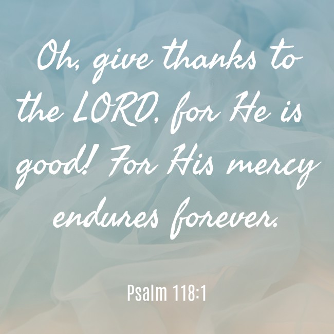  Oh, give thanks to the LORD, for He is good! For His mercy endures forever.   - Psalm 118:1 