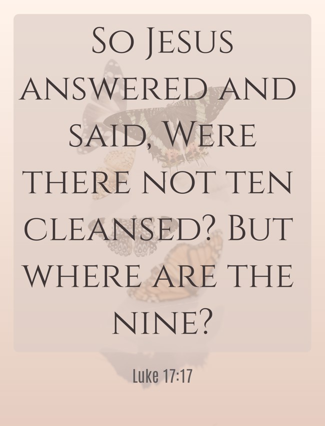  So Jesus answered and said, Were there not ten cleansed? But where are the nine?   - Luke 17:17 