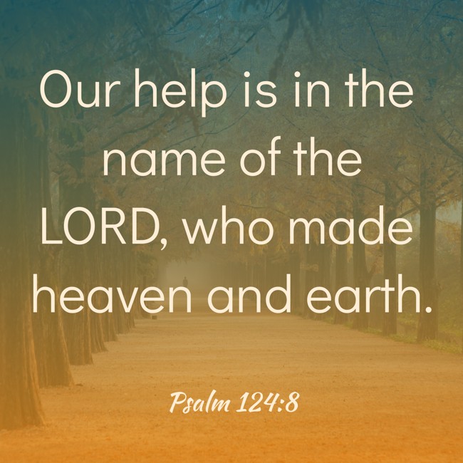  Our help is in the name of the LORD, who made heaven and earth.   - Psalm 124:8 