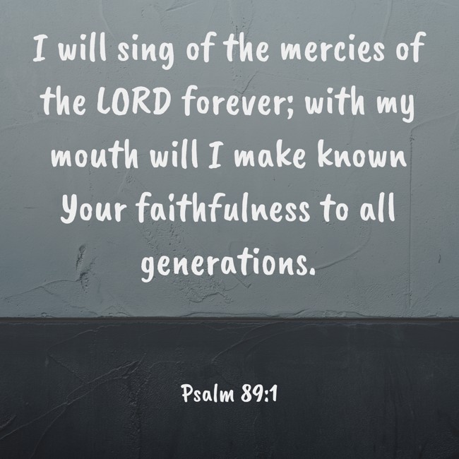  I will sing of the mercies of the LORD forever; with my mouth will I make known Your faithfulness to all generations.   - Psalm 89:1 