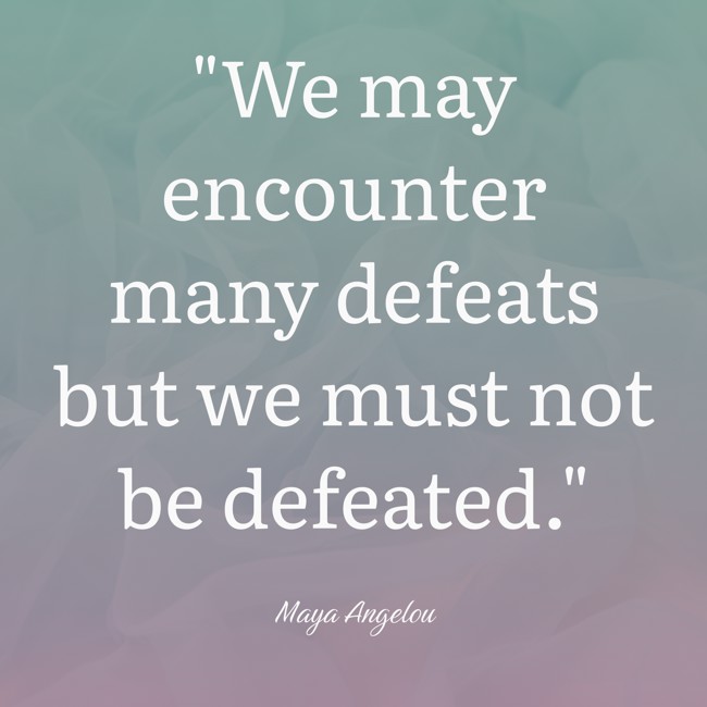  We may encounter many defeats but we must not be defeated.   - Maya Angelou 