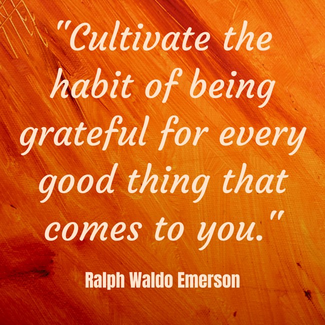  Cultivate the habit of being grateful for every good thing that comes to you.   - Ralph Waldo Emerson 