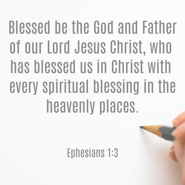 Blessed be the God and Father of our Lord Jesus Christ, who has blessed us in Christ with every spiritual blessing in the heavenly places. - Ephesians 1:3