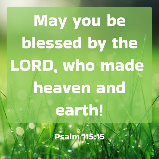 May you be blessed by the LORD, who made heaven and earth! - Psalm 115:15