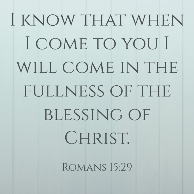 I know that when I come to you I will come in the fullness of the blessing of Christ. - Romans 15:29