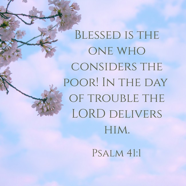 Blessed is the one who considers the poor! In the day of trouble the LORD delivers him. - Psalm 41:1