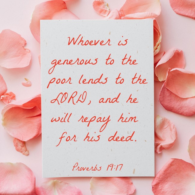 Whoever is generous to the poor lends to the LORD, and he will repay him for his deed. - Proverbs 19:17