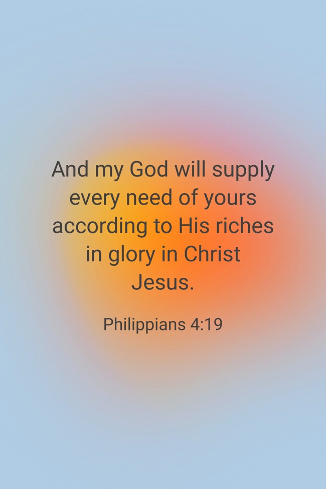 And my God will supply every need of yours according to His riches in glory in Christ Jesus. - Philippians 4:19