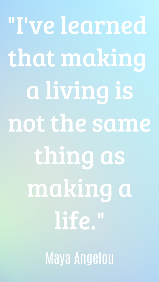 I've learned that making a living is not the same thing as making a life. - Maya Angelou