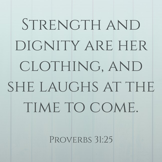Strength and dignity are her clothing, and she laughs at the time to come. - Proverbs 31:25