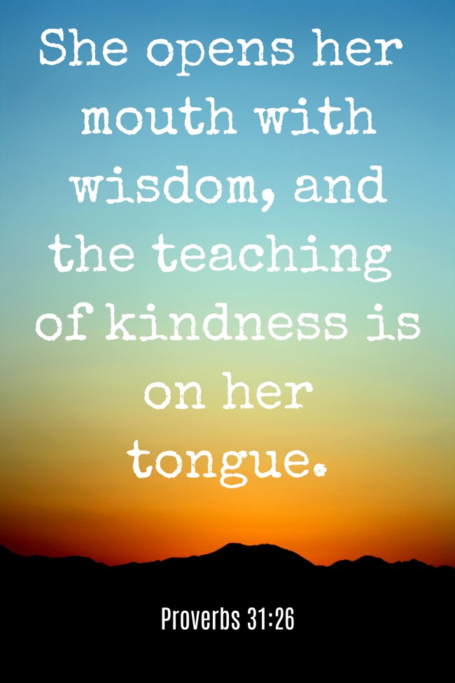 She opens her mouth with wisdom, and the teaching of kindness is on her tongue. - Proverbs 31:26