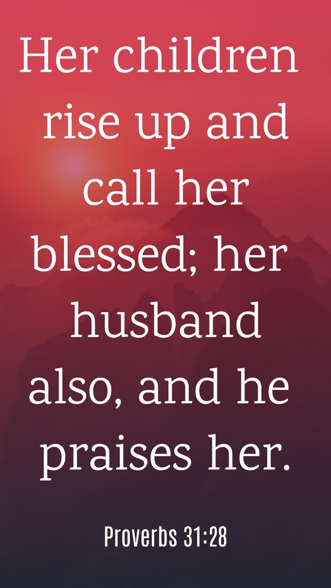 Her children rise up and call her blessed; her husband also, and he praises her. - Proverbs 31:28