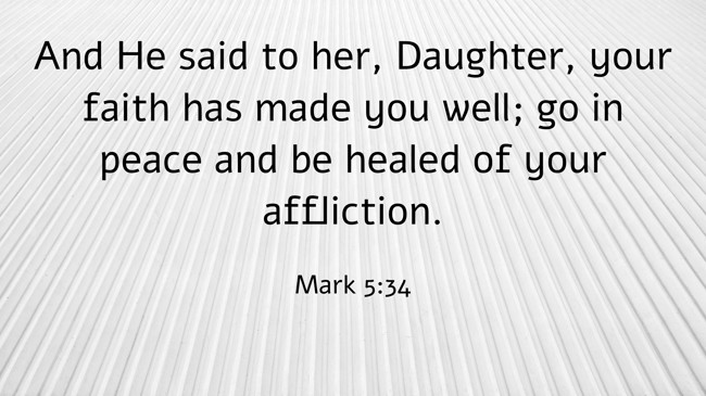 And He said to her, Daughter, your faith has made you well; go in peace and be healed of your affliction. - Mark 5:34
