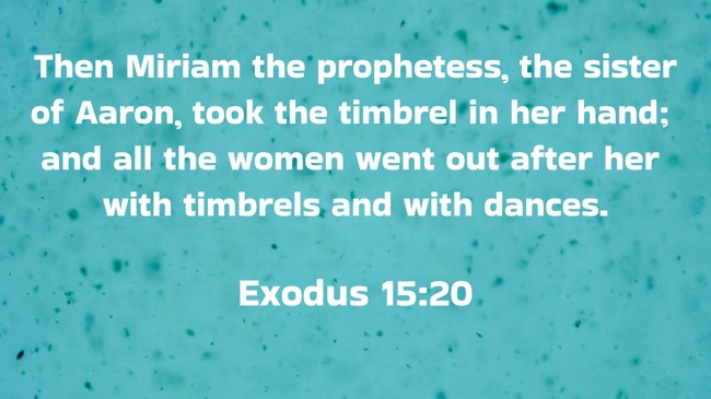 Then Miriam the prophetess, the sister of Aaron, took the timbrel in her hand; and all the women went out after her with timbrels and with dances. - Exodus 15:20