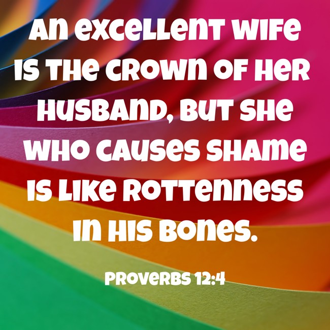 An excellent wife is the crown of her husband, but she who causes shame is like rottenness in his bones. - Proverbs 12:4