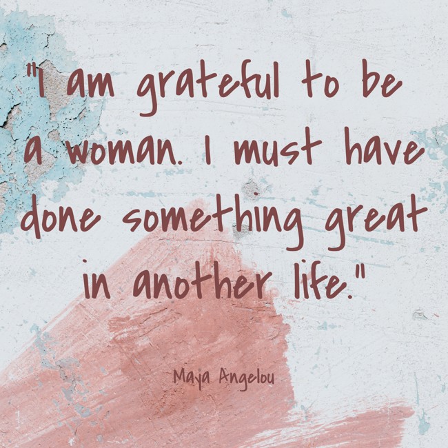 I am grateful to be a woman. I must have done something great in another life. - Maya Angelou