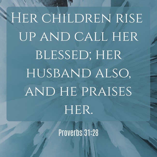 Her children rise up and call her blessed; her husband also, and he praises her.   - Proverbs 31:28 