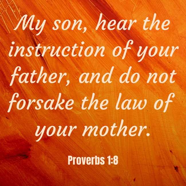  My son, hear the instruction of your father, and do not forsake the law of your mother.   - Proverbs 1:8 