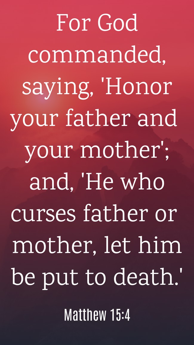  For God commanded, saying, 'Honor your father and your mother'; and, 'He who curses father or mother, let him be put to death.'   - Matthew 15:4 