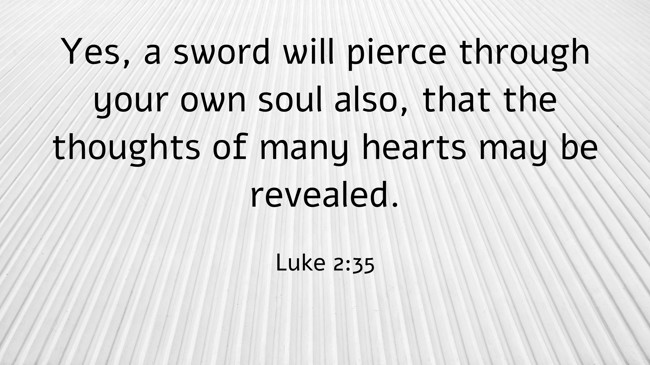  Yes, a sword will pierce through your own soul also, that the thoughts of many hearts may be revealed.   - Luke 2:35 