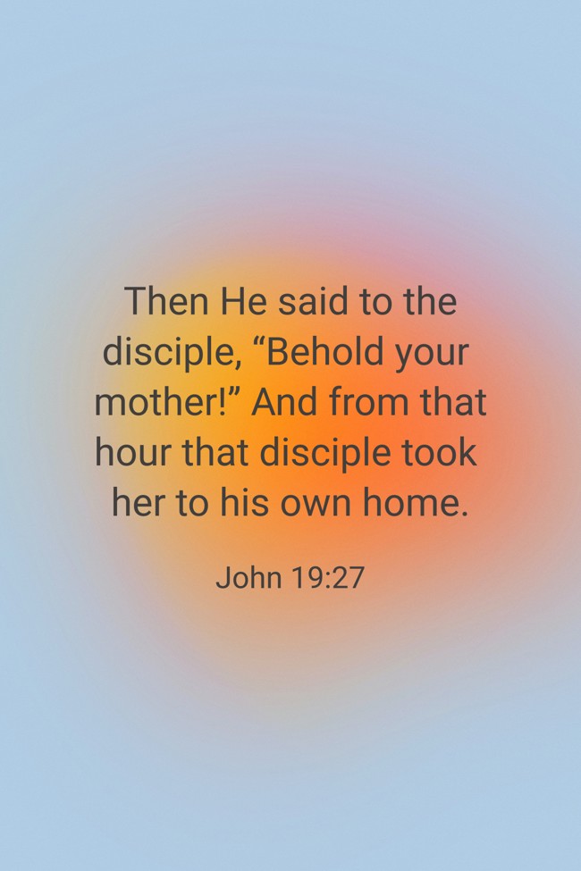  Then He said to the disciple, “Behold your mother!” And from that hour that disciple took her to his own home.   - John 19:27 