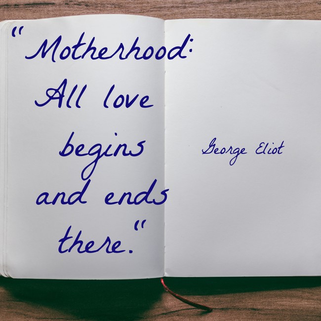  Motherhood: All love begins and ends there.   - George Eliot 