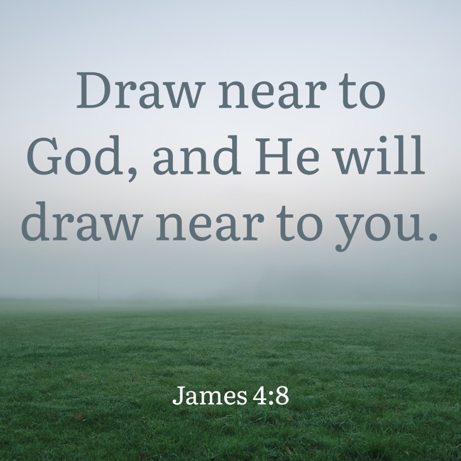 Draw near to God, and He will draw near to you. - James 4:8