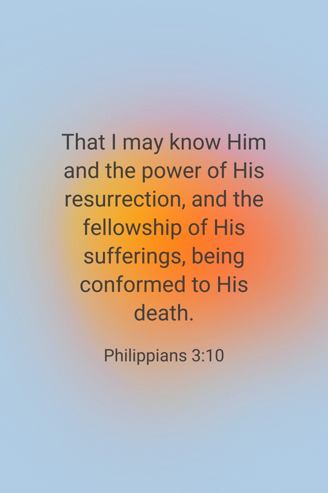 That I may know Him and the power of His resurrection, and the fellowship of His sufferings, being conformed to His death. - Philippians 3:10