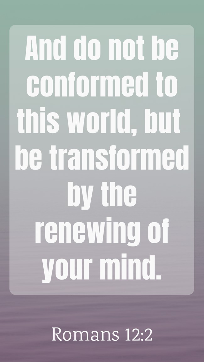 And do not be conformed to this world, but be transformed by the renewing of your mind. - Romans 12:2