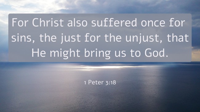 For Christ also suffered once for sins, the just for the unjust, that He might bring us to God. - 1 Peter 3:18